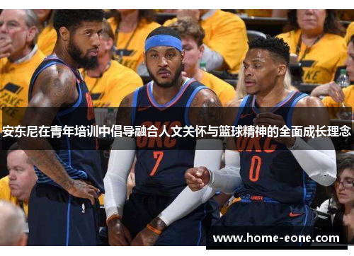 安东尼在青年培训中倡导融合人文关怀与篮球精神的全面成长理念