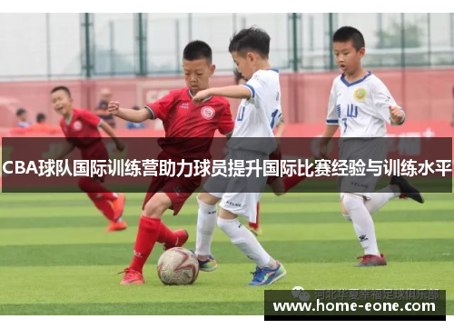 CBA球队国际训练营助力球员提升国际比赛经验与训练水平