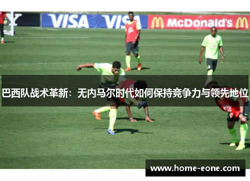 巴西队战术革新:无内马尔时代如何保持竞争力与领先地位