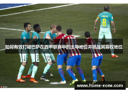 如何有效打破巴萨在西甲联赛中的主导地位并挑战其霸权地位