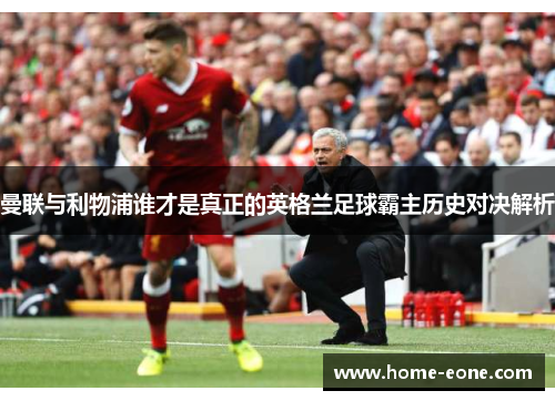 曼联与利物浦谁才是真正的英格兰足球霸主历史对决解析