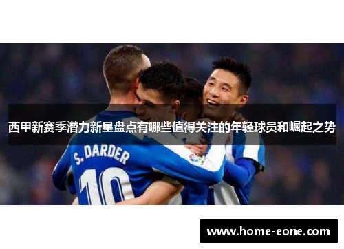 西甲新赛季潜力新星盘点有哪些值得关注的年轻球员和崛起之势