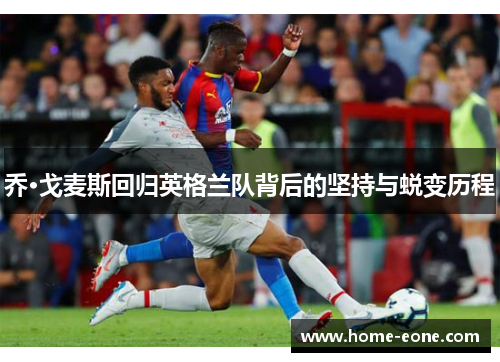 乔·戈麦斯回归英格兰队背后的坚持与蜕变历程