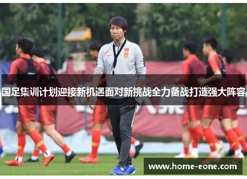 国足集训计划迎接新机遇面对新挑战全力备战打造强大阵容