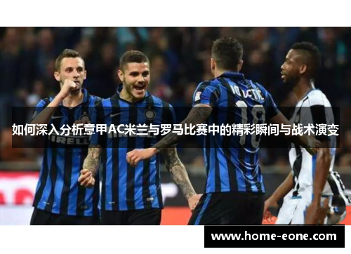 如何深入分析意甲AC米兰与罗马比赛中的精彩瞬间与战术演变