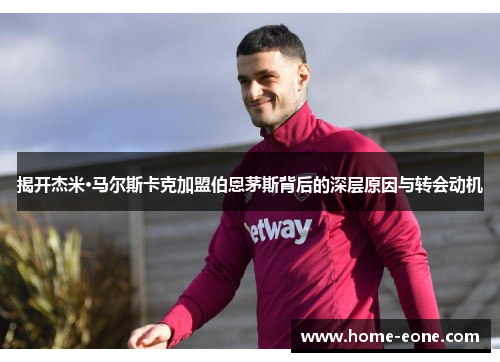 揭开杰米·马尔斯卡克加盟伯恩茅斯背后的深层原因与转会动机