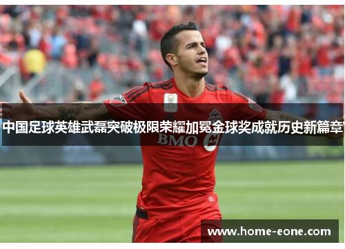 中国足球英雄武磊突破极限荣耀加冕金球奖成就历史新篇章