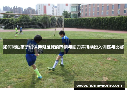 如何激励孩子们保持对足球的热情与动力并持续投入训练与比赛