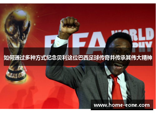如何通过多种方式纪念贝利这位巴西足球传奇并传承其伟大精神