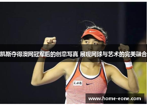 凯斯夺得澳网冠军后的创意写真 展现网球与艺术的完美融合