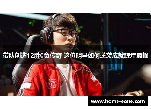 带队创造12胜0负传奇 这位明星如何逆袭成就辉煌巅峰