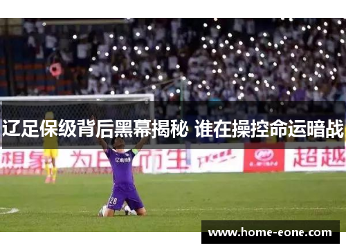 辽足保级背后黑幕揭秘 谁在操控命运暗战