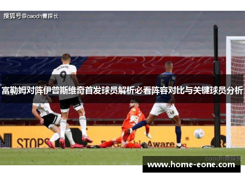 富勒姆对阵伊普斯维奇首发球员解析必看阵容对比与关键球员分析