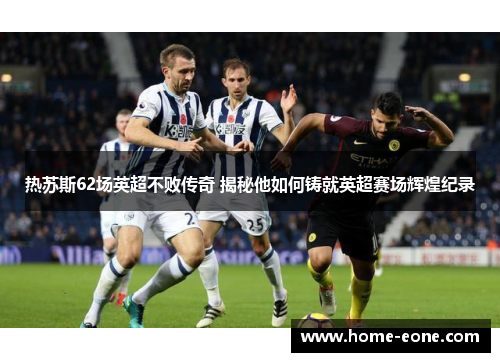 热苏斯62场英超不败传奇 揭秘他如何铸就英超赛场辉煌纪录