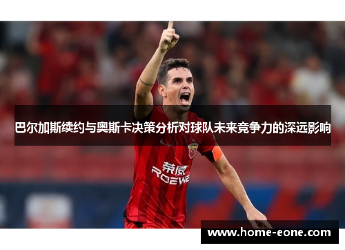 巴尔加斯续约与奥斯卡决策分析对球队未来竞争力的深远影响