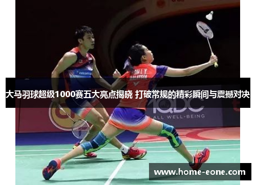 大马羽球超级1000赛五大亮点揭晓 打破常规的精彩瞬间与震撼对决