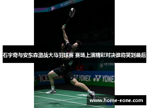 石宇奇与安东森激战大马羽球赛 赛场上演精彩对决谁将笑到最后