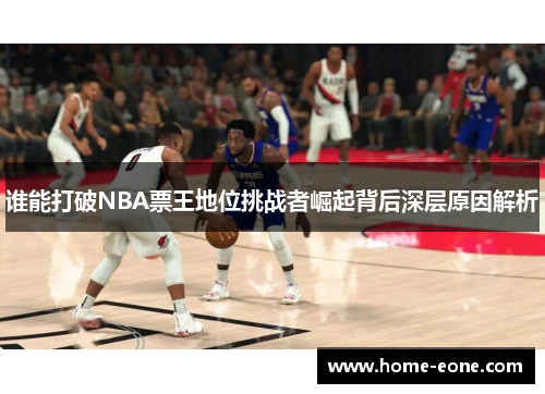 谁能打破NBA票王地位挑战者崛起背后深层原因解析