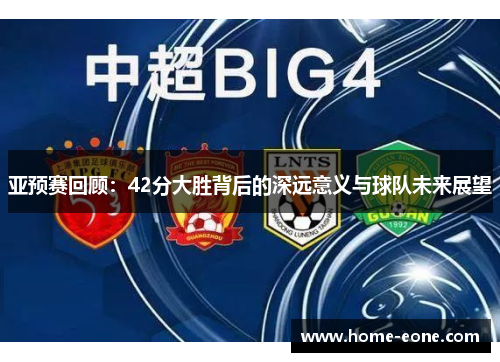 亚预赛回顾:42分大胜背后的深远意义与球队未来展望