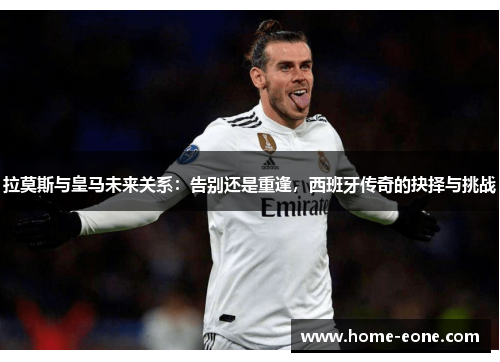 拉莫斯与皇马未来关系：告别还是重逢，西班牙传奇的抉择与挑战