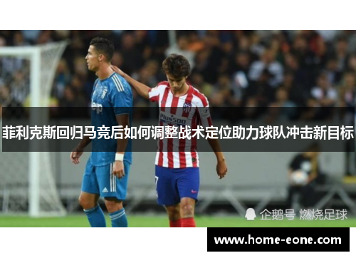 菲利克斯回归马竞后如何调整战术定位助力球队冲击新目标