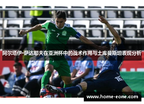 阿尔塔伊·萨达耶夫在亚洲杯中的战术作用与土库曼斯坦表现分析