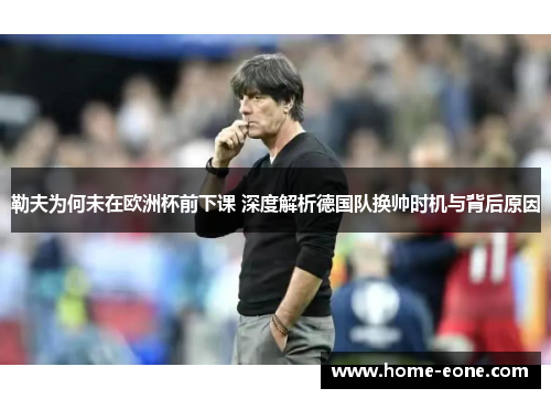 勒夫为何未在欧洲杯前下课 深度解析德国队换帅时机与背后原因