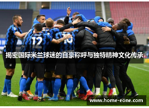 揭密国际米兰球迷的自豪称呼与独特精神文化传承