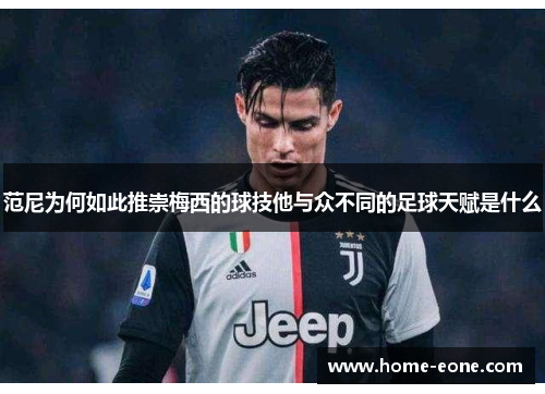 范尼为何如此推崇梅西的球技他与众不同的足球天赋是什么