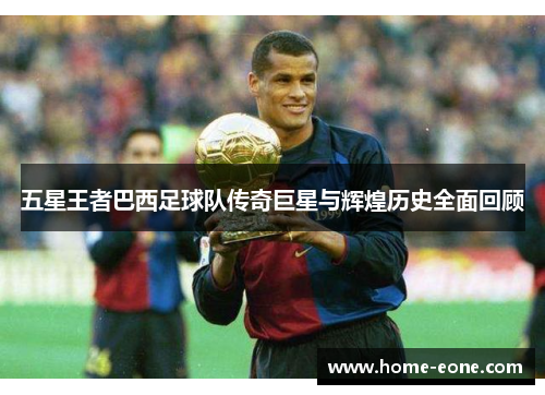 五星王者巴西足球队传奇巨星与辉煌历史全面回顾