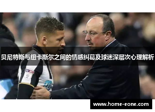 贝尼特斯与纽卡斯尔之间的情感纠葛及球迷深层次心理解析