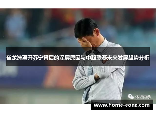 崔龙洙离开苏宁背后的深层原因与中超联赛未来发展趋势分析