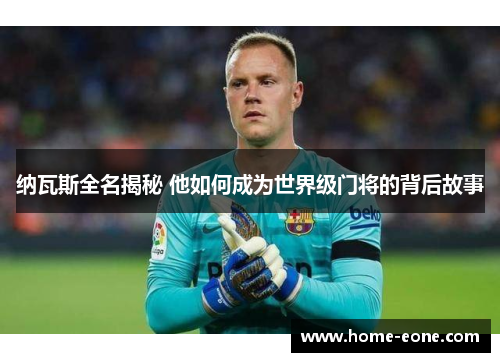 纳瓦斯全名揭秘 他如何成为世界级门将的背后故事