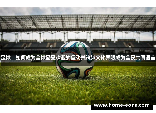 足球：如何成为全球最受欢迎的运动并跨越文化界限成为全民共同语言